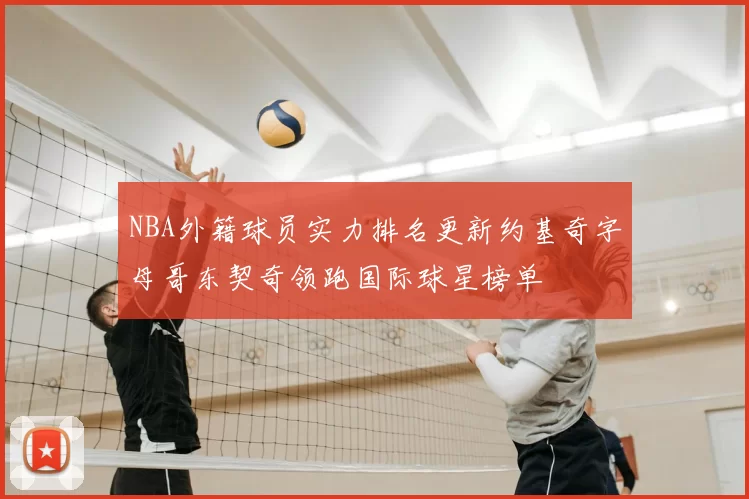 NBA外籍球员实力排名更新约基奇字母哥东契奇领跑国际球星榜单