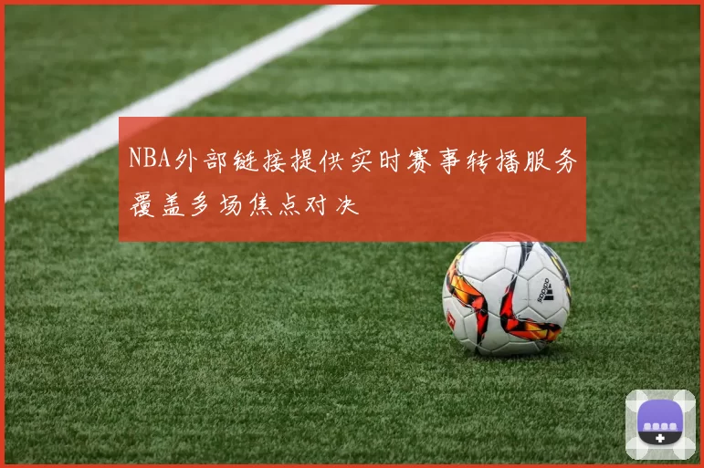 NBA外部链接提供实时赛事转播服务覆盖多场焦点对决
