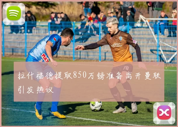 拉什福德提取850万镑准备离开曼联引发热议