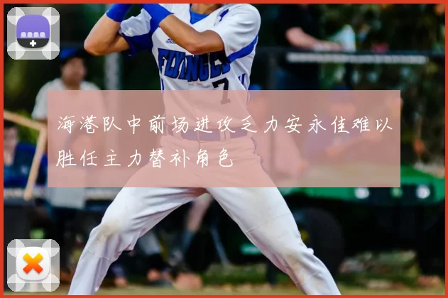 海港队中前场进攻乏力安永佳难以胜任主力替补角色
