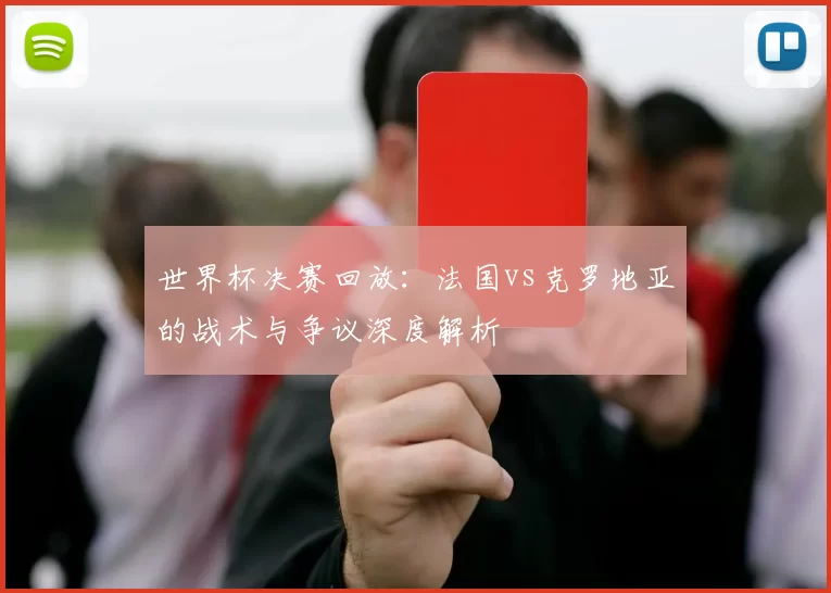 世界杯决赛回放:法国vs克罗地亚的战术与争议深度解析