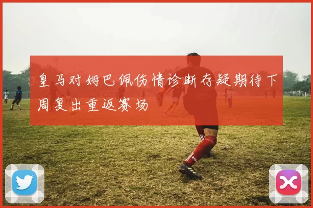 皇马对姆巴佩伤情诊断存疑期待下周复出重返赛场
