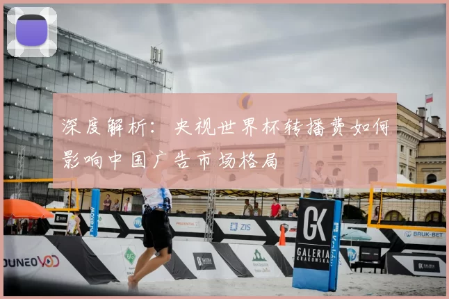 深度解析:央视世界杯转播费如何影响中国广告市场格局