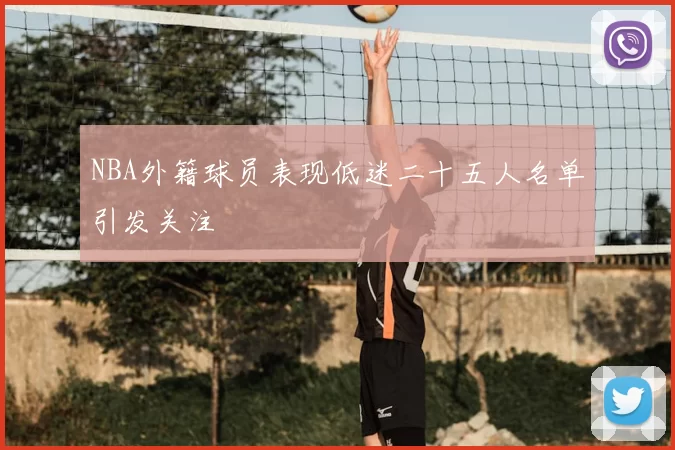 NBA外籍球员表现低迷二十五人名单引发关注
